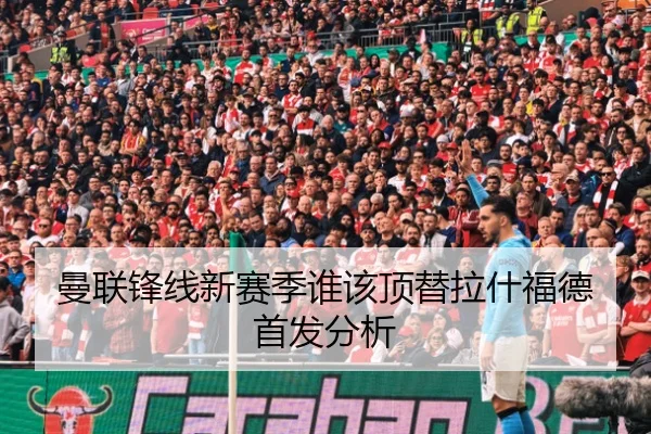 曼联锋线新赛季谁该顶替拉什福德首发分析